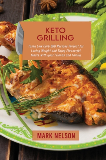 Keto Grilling : Tasty Low Carb BBQ Recipes Perfect for Losing Weight and Enjoy Flavourful Meals with your Friends and Family