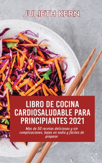 Libro de cocina cardiosaludable para principiantes 2021 : Mas de 50 recetas deliciosas y sin complicaciones, bajas en sodio y faciles de preparar