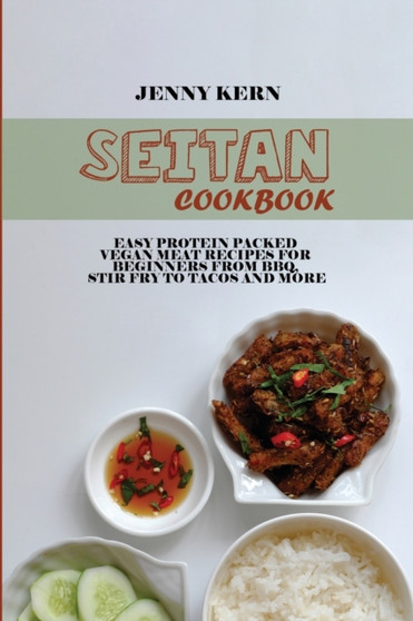 Seitan Cookbook : Easy Protein Packed Vegan Meat Recipes for Beginners from BBQ, Stir Fry to Tacos and More