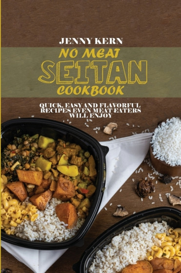 No Meat Seitan Cookbook : Quick, Easy and Flavorful Recipes Even Meat Eaters will Enjoy