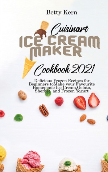 Cuisinart Ice Cream Maker Cookbook 2021 : Delicious Frozen Recipes for Beginners to Make your Favourite Homemade Ice Cream, Gelato, Sherbet, and Frozen Yogurt