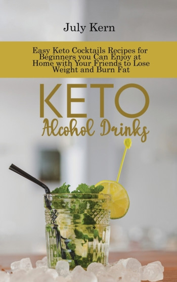 Keto Alcohol Drinks : Easy Keto Cocktails Recipes for Beginners you Can Enjoy at Home with Your Friends to Lose Weight and Burn Fat