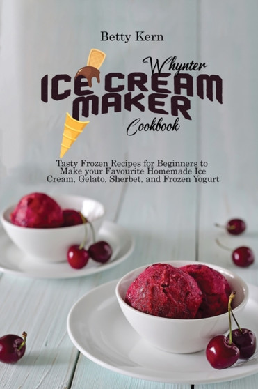 Whynter Ice Cream Maker Cookbook : Tasty Frozen Recipes for Beginners to Make your Favourite Homemade Ice Cream, Gelato, Sherbet, and Frozen Yogurt
