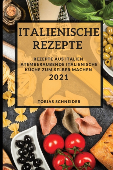 Italienische Rezepte 2021 (Italian Recipes 2021 German Edition) : Rezepte Aus Italien, Atemberaubende Italienische Kuche Zum Selber Machen