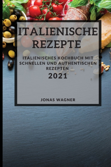 Italienische Rezepte 2021 (Italian Recipes 2021 German Edition) : Italienisches Kochbuch mit schnellen und authentischen Rezepten