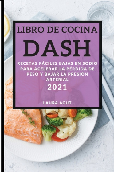 Libro de Cocina Dash 2021 (Dash Diet Recipes 2021 Spanish Edition) : Recetas Faciles Bajas En Sodio Para Acelerar La Perdida de Peso Y Bajar La Presion Arterial