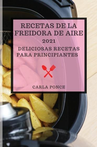 Recetas de la Freidora de Aire 2021 (Air Fryer Recipes 2021 Spanish Edition) : Deliciosas Recetas Para Principiantes