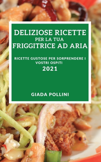 Deliziose Ricette Per La Tua Friggitrice Ad Aria 2021 (Delicious Air-Fryer Recipes 2021 Italian Edition) : Ricette Gustose Per Sorprendere I Vostri Ospiti