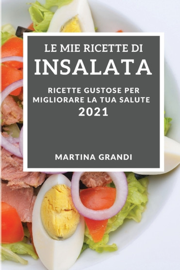 Le Mie Ricette Di Insalata 2021 (My Salad Recipes 2021 Italian Edition) : Ricette Gustose Per Migliorare La Tua Salute