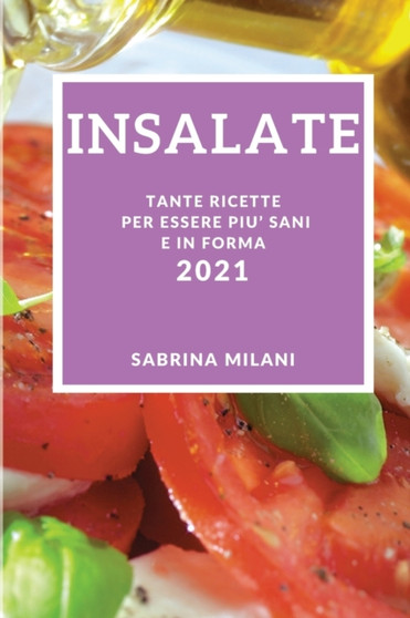 Insalate 2021 (Salad Recipes 2021 Italian Edition) : Tante Ricette Per Essere Piu' Sani E in Forma