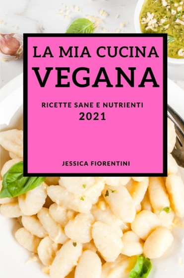 La MIA Cucina Vegana 2021 (Vegan Recipes 2021 Italian Edition) : Ricette Sane E Nutrienti