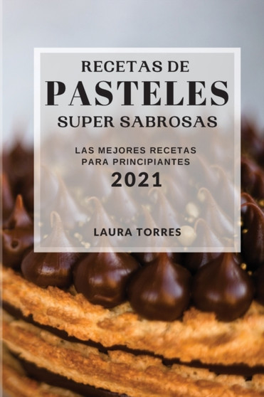 Recetas de Pasteles Super Sabrosas 2021 (Cake Recipes 2021 Spanish Edition) : Las Mejores Recetas Para Principiantes