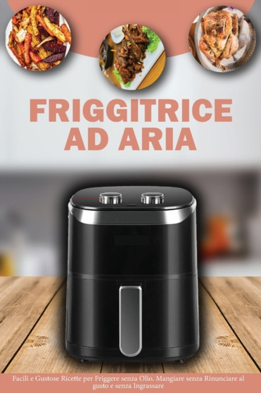 Friggitrice ad Aria : Facili e Gustose Ricette per Friggere senza Olio. Mangiare senza Rinunciare al Gusto e senza Ingrassare- Air Fryer Cookbook ( Italian Version)