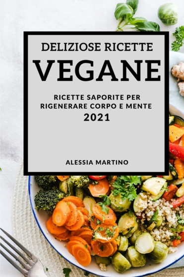 Deliziose Ricette Vegetariane 2021 (Delicious Vegan Recipes 2021 Italian Edition) : Ricette Saporite Per Rigenerare Corpo E Mente