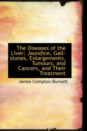 The Diseases of the Liver : Jaundice, Gall-Stones, Enlargements, Tumours, and Cancers, and Their Trea by James Compton Burnett - Hardback