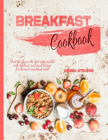 Breakfast Cookbook : Start the day in the best way possible with delicious and quick recipes for the most important meal