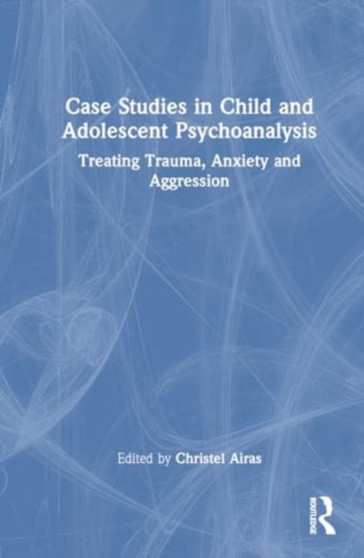 Case Studies in Child and Adolescent Psychoanalysis : Treating Trauma, Anxiety and Aggression by Christel Airas - Hardback