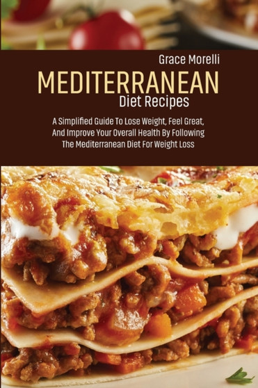Mediterranean Diet Recipes : A Simplified Guide To To Lose Weight, Feel Great, And Improve Your Overall Health By Following The Mediterranean Diet For Weight Loss