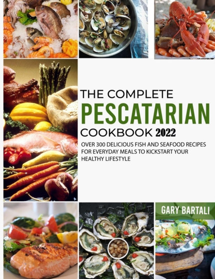 The Complete Pescatarian Cookbook 2022 : Over 300 Delicious Fish and Seafood Recipes for Everyday Meals to Kickstart Your Healthy Lifestyle