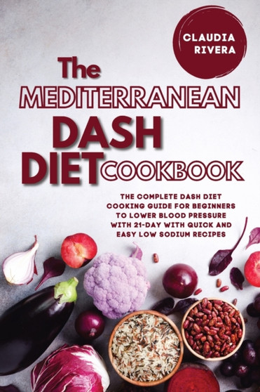 The Mediterranean Dash Diet Cookbook : The Complete Dash Diet Cooking Guide for Beginners to Lower Blood Pressure with 21-day with Quick and Easy Low Sodium Recipes