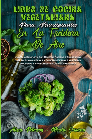 Libro De Cocina Vegetariana Para Principiantes En La Freidora De Aire : Una Guia Completa Con Recetas Rapidas Y Sabrosas A Base De Plantas Para La Freidora De Aire Para Sanar Su Cuerpo Y Vivir Un Esti