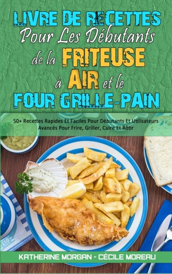 Livre De Recettes Pour Les Debutants De La Friteuse A Air et Le Four Grille-Pain : 50+ Recettes Rapides Et Faciles Pour Debutants Et Utilisateurs Avances Pour Frire, Griller, Cuire Et Rotir (Air Fryer