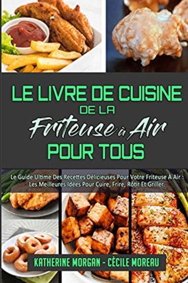 Le Livre De Cuisine De La Friteuse A Air Pour Tous : Le Guide Ultime Des Recettes Delicieuses Pour Votre Friteuse A Air: Les Meilleures Idees Pour Cuire, Frire, Rotir Et Griller. (Air Fryer Cookbook f