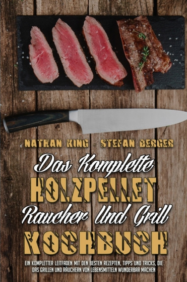 Das Komplette Holzpellet-Raucher-Und Grill-Kochbuch : Ein Kompletter Leitfaden Mit Den Besten Rezepten, Tipps Und Tricks, Die Das Grillen Und Rauchern Von Lebensmitteln Wunderbar Machen (The Complete