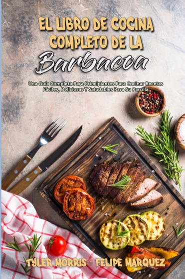El Libro De Cocina Completo De La Barbacoa : Una Guia Completa Para Principiantes Para Cocinar Recetas Faciles, Deliciosas Y Saludables Para Su Parrilla (The Complete BBQ Cookbook) (Spanish Version)