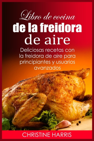 Libro de cocina de la freidora de aire : Deliciosas recetas con la freidora de aire para principiantes y usuarios avanzados