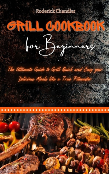 Grill Cookbook For Beginners : The Ultimate Guide to Grill Quick and Easy your Delicious Meals like a True Pitmaster