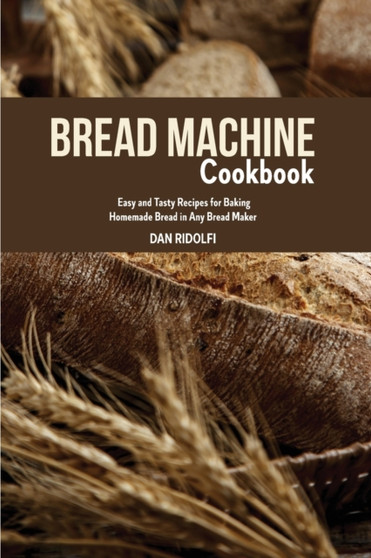 Bread Machine Cookbook : Easy and Tasty Recipes for Baking Homemade Bread in Any Bread Maker