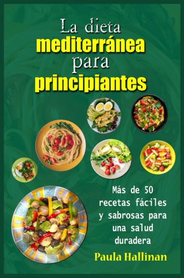 La dieta mediterra&769;nea para principiantes : Ma&769;s de 50 recetas fa&769;ciles y sabrosas para una salud duradera