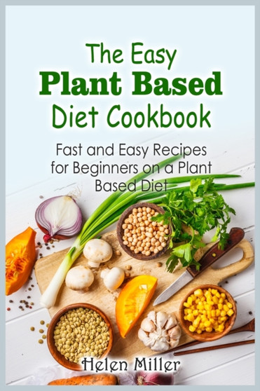 The Easy Plant Based Diet Cookbook : Fast and Easy Recipes for Beginners on a Plant Based Diet