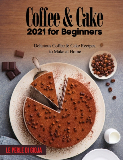 Coffee & Cake 2021 for Beginners : Delicious Coffee & Cake Recipes to Make at Home