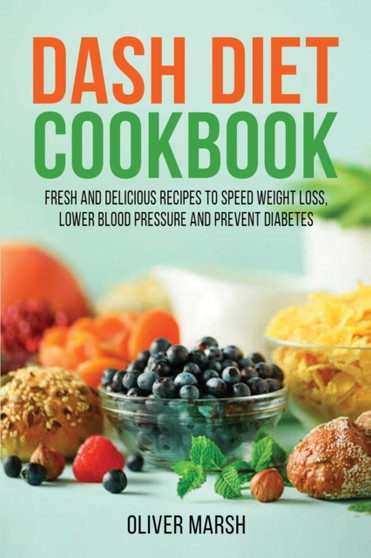 Dash Diet Cookbook : Fresh and Delicious Recipes to Speed Weight Loss, Lower Blood Pressure and Prevent Diabetes