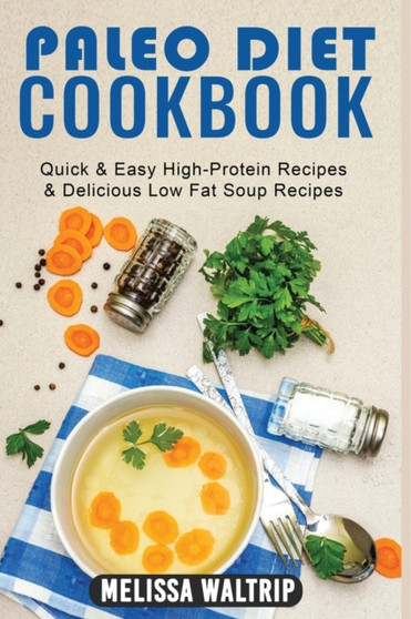 Paleo Diet Cookbook : Quick & Easy High-Protein Recipes & Delicious Low Fat Soup Recipes