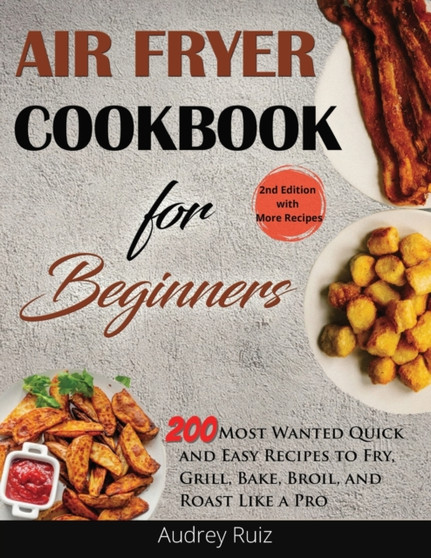 Air Fryer Cookbook for Beginners : 200 Most Wanted Quick and Easy Recipes to Fry, Grill, Bake, Broil, and Roast Like a Pro
