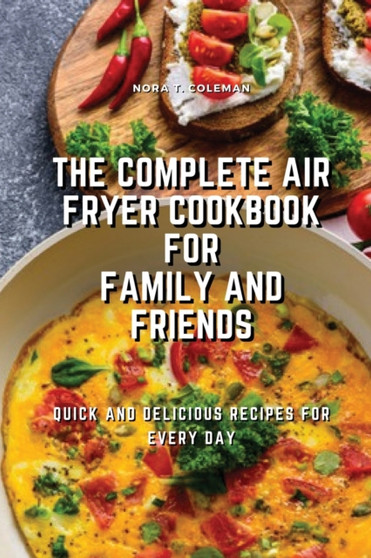 The Complete Air Fryer Cookbook for Family and Friends : Quick and Delicious Recipes for Every Day