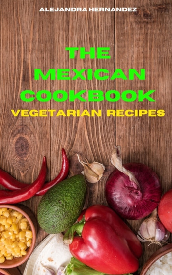 Mexican Cookbook Vegetarian Recipes : Quick, Easy and Delicious Mexican Dinner Recipes to delight your family and friends
