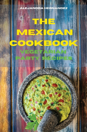 Mexican Cookbook Vegetarian Party Time Recipes : Quick, Easy and Delicious Mexican Recipes to delight your family and friends