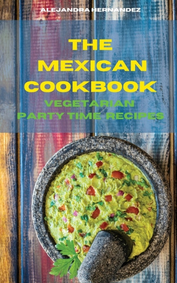 The Mexican Cookbook Vegetarian Party Time Recipes : Quick, Easy and Delicious Mexican Dinner Recipes to delight your family and friends