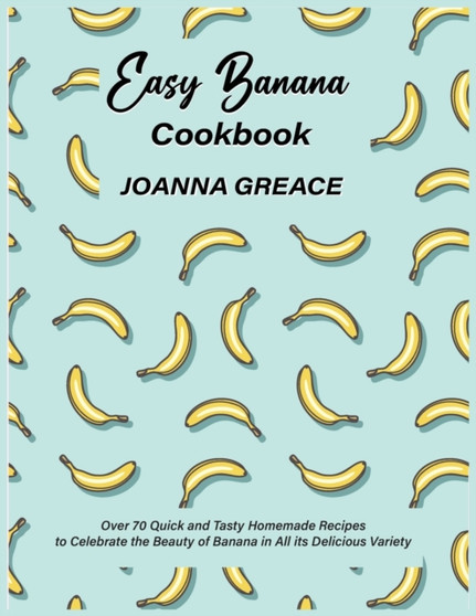 Easy Banana Cookbook : Over 70 Quick and Tasty Homemade Recipes to Celebrate the Beauty of Banana in All its Delicious Variety