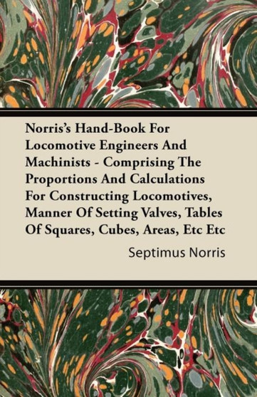 Norris's Hand-Book For Locomotive Engineers And Machinists - Comprising The Proportions And Calculations For Constructing Locomotives, Manner Of Setting Valves, Tables Of Squares, Cubes, Areas, Etc Et by Septimus Norris - Paperback
