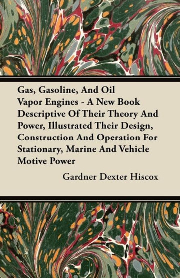 Gas, Gasoline, And Oil Vapor Engines - A New Book Descriptive Of Their Theory And Power, Illustrated Their Design, Construction And Operation For Stationary, Marine And Vehicle Motive Power by Gardner Dexter Hiscox - Paperback