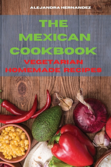 Mexican Cookbook Special Homemade Vegetarian Recipes : Quick, Easy and Delicious Mexican Recipes to delight your family and friends