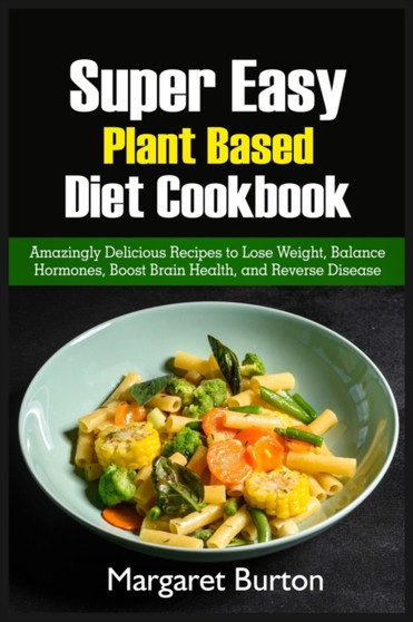 Super Easy Plant Based Diet Cookbook : Amazingly Delicious Recipes to Lose Weight, Balance Hormones, Boost Brain Health, and Reverse Disease