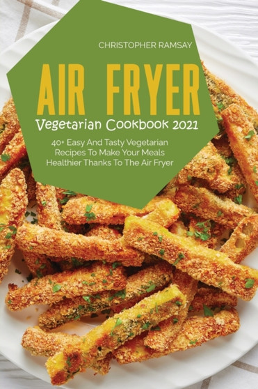 Air Fryer Vegetarian Cookbook 2021 : 40+ Easy And Tasty Vegetarian Recipes To Make Your Meals Healthier Thanks To The Air Fryer