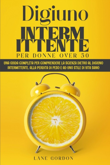 Digiuno Intermittente per Donne Over 50 : Una guida completa per comprendere la Scienza dietro al Digiuno Intermittente, alla perdita di peso e ad uno Stile di Vita Sano