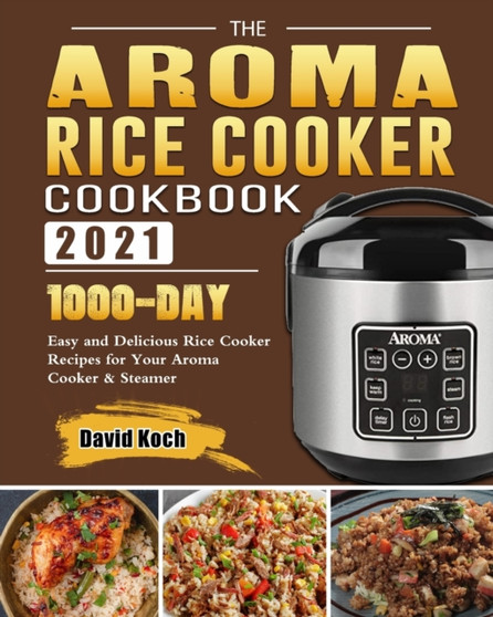 The Aroma Rice Cooker Cookbook 2021 : 1000-Day Easy and Delicious Rice Cooker Recipes for Your Aroma Cooker & Steamer